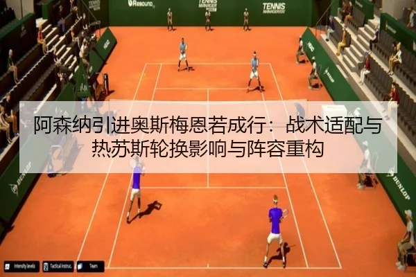 阿森纳引进奥斯梅恩若成行：战术适配与热苏斯轮换影响与阵容重构