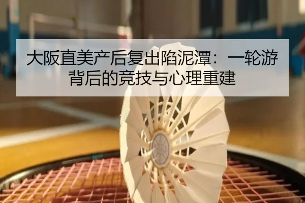 大阪直美产后复出陷泥潭：一轮游背后的竞技与心理重建